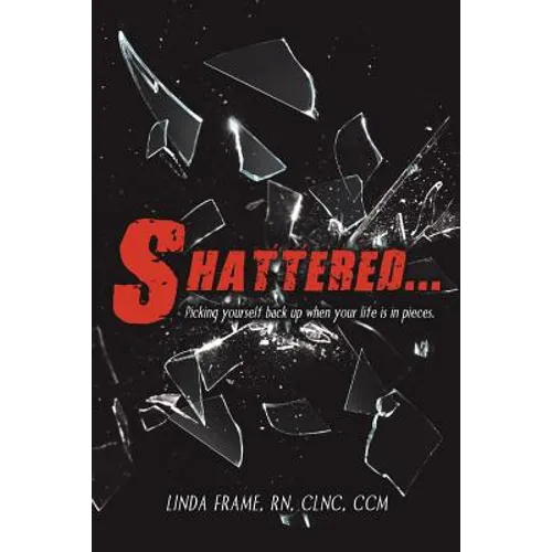 Shattered...: Picking Yourself Back up When Your Life Is in Pieces.