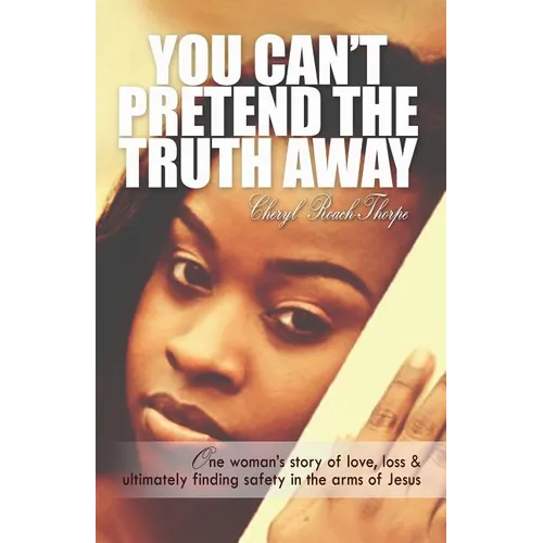 You Can't Pretend the Truth Away: One Woman's Story of Love, Loss & Ultimately Finding Safety in the Arms of Jesus - Paperback