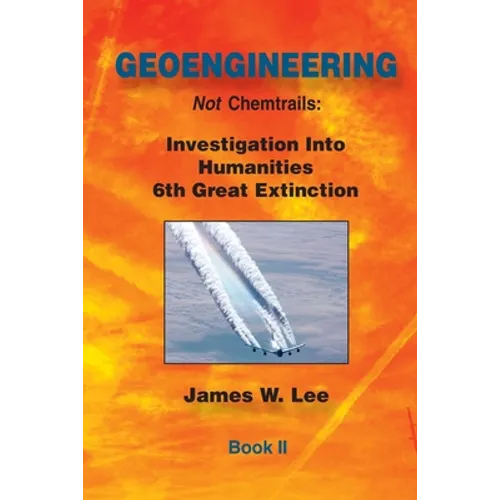 Geoengineering not Chemtrails Book II: Investigations Into Humanities 6th Great Extinction
