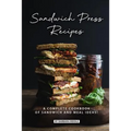 Sandwich Press Recipes: A Complete Cookbook of Sandwich and Meal Ideas!