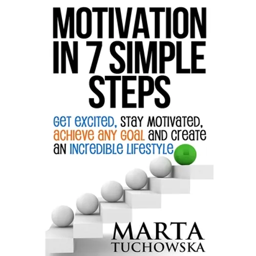 Motivation in 7 Simple Steps: Get Excited, Stay Motivated, Achieve Any Goal and Create an Incredible Lifestyle