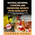 Natural Growing, Cooking, and Preserving Secrets from Herblady13: With Tips for Herbs, Vegetables, Healthy Cooking, Lawn Care, Flowers, etc.