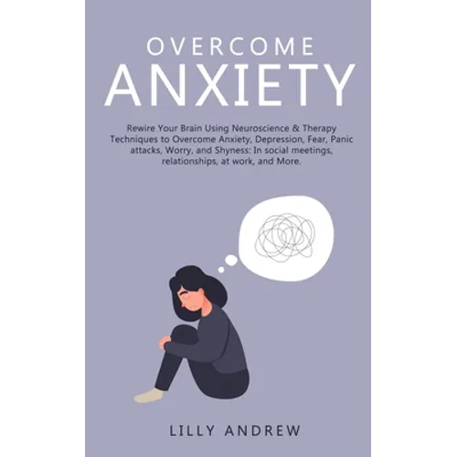 Overcome Anxiety: Rewire Your Brain Using Neuroscience & Therapy Techniques to Overcome Anxiety, Depression, Fear, Panic Attacks, Worry, and Shyness: