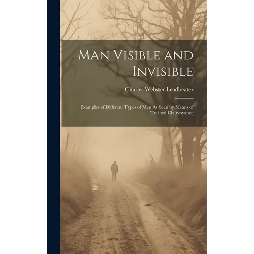 Man Visible and Invisible: Examples of Different Types of Men As Seen by Means of Trained Clairvoyance
