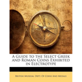 A Guide to the Select Greek and Roman Coins Exhibited in Electrotype