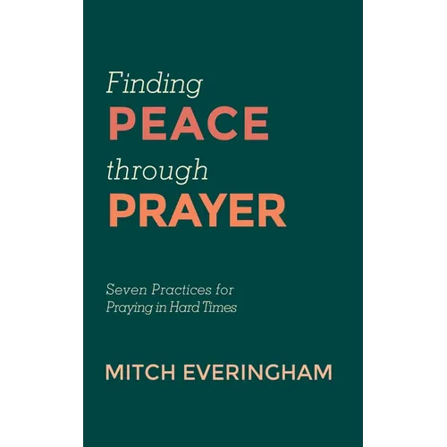 Finding Peace Through Prayer: Seven Practices for Praying in Hard Times