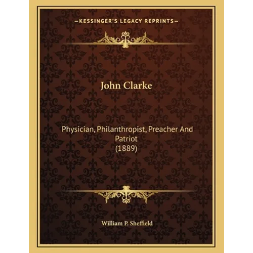 John Clarke: Physician, Philanthropist, Preacher And Patriot (1889)