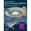 How to Draw Sci-Fi Fantasy Mecha: Spaceships, Airplanes, Cars, Submarines and More! (Over 450 Illustrations)