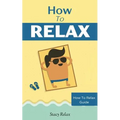 How to Relax: Relax Your Mind and Body with 9 Proven Techniques You Can Start Right NOW