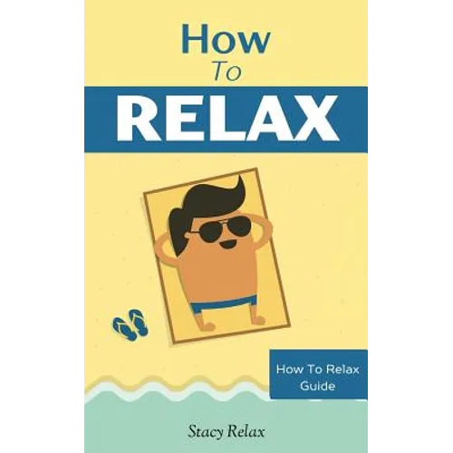 How to Relax: Relax Your Mind and Body with 9 Proven Techniques You Can Start Right NOW