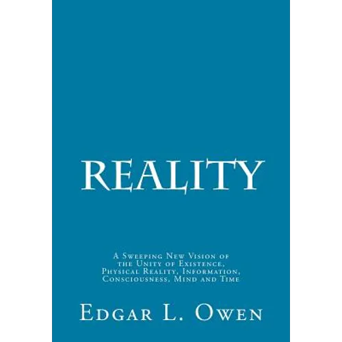 Reality: A Sweeping New Vision of the Unity of Existence, Physical Reality, Information, Consciousness, Mind and Time