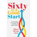Sixty Is a Good Start: A Powerful Body, a Purposeful Life, and a Plan to Make it Happen