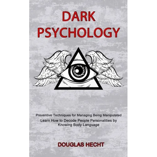 Dark Psychology: Preventive Techniques for Managing Being Manipulated (Learn How to Decode People Personalities by Knowing Body Language)