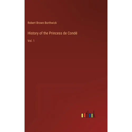 History of the Princess de Condé: Vol. 1
