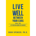 Live Well Between Your Ears: Get Your Head Around The Craziness