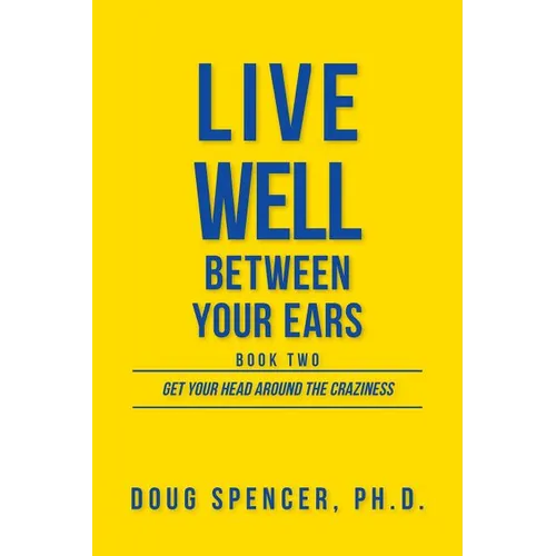 Live Well Between Your Ears: Get Your Head Around The Craziness