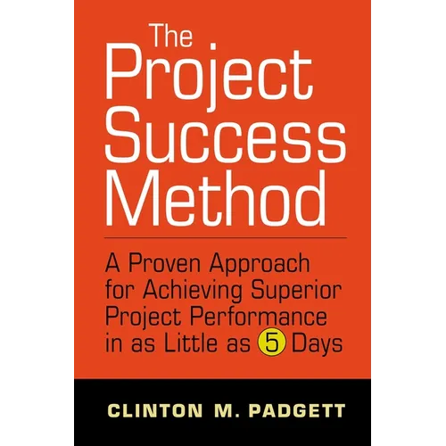 The Project Success Method: A Proven Approach for Achieving Superior Project Performance in as a Little as 5 Days