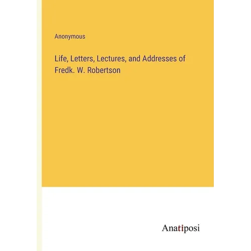 Life, Letters, Lectures, and Addresses of Fredk. W. Robertson