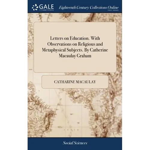 Letters on Education. With Observations on Religious and Metaphysical Subjects. By Catherine Macaulay Graham