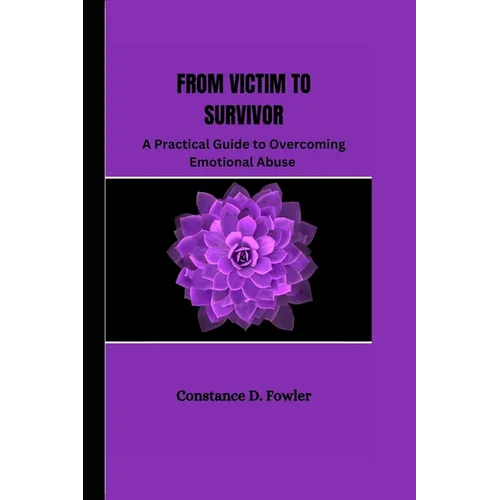 From Victim to Survivor: A practical guide to overcoming emotional abuse