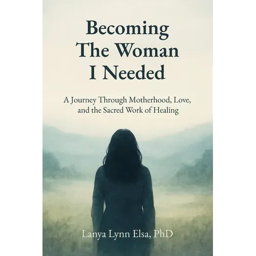 Becoming The Woman I Needed: A Journey Through Motherhood, Love, and the Sacred Work of Healing