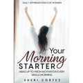 Daily Affirmations For Women: Your Morning Starter - Wake Up To Fresh Motivation Every Single Morning