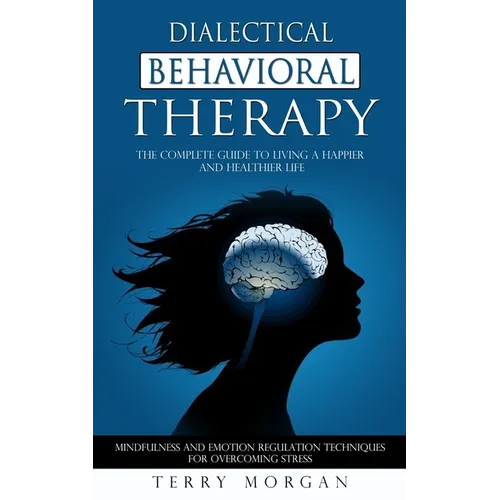 Dialectical Behavioral Therapy: The Complete Guide to Living a Happier and Healthier Life (Mindfulness and Emotion Regulation Techniques for Overcomin