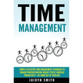 Time Management: Simple and Effective Time Management Techniques to Manage Procrastination, Reduce Stress, Increase Productivity + Get