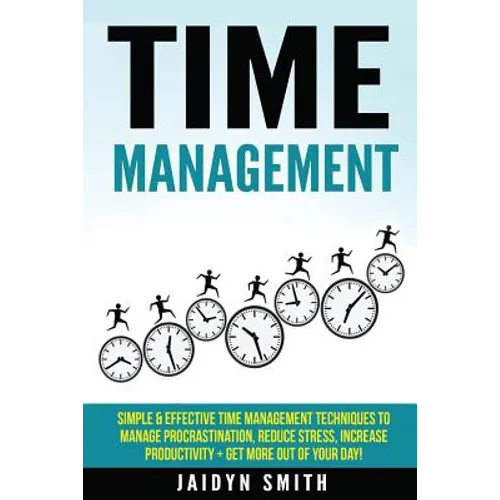 Time Management: Simple and Effective Time Management Techniques to Manage Procrastination, Reduce Stress, Increase Productivity + Get