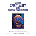 Merging Spirituality with Quantum Consciousness: Manifest Your Life Consciously