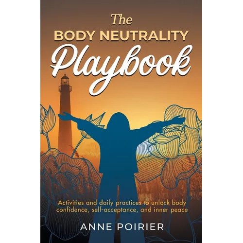 The Body Neutrality Playbook: Activities and daily practices to unlock body confidence, self-acceptance, and inner peace