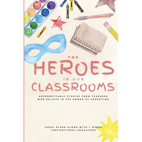 The Heroes in Our Classrooms: Unforgettable Stories from Teachers Who Believe in the Power of Education