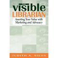 Visible Librarian: Asserting Your Value with Marketing and Advocacy