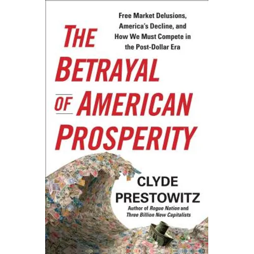 The Betrayal of American Prosperity: Free Market Delusions, America's Decline, and How We Must Compete in the Post-Dollar Era