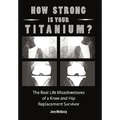 How Strong Is Your Titanium: The Real Life Misadventures of a Knee and Hip Replacement Survivor