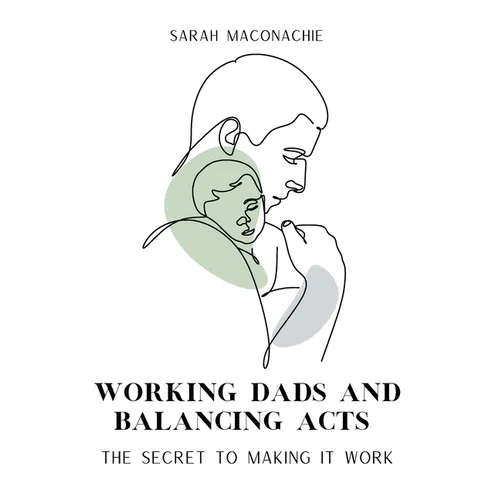 Working Dads and Balancing Acts: Inspiring men share their secrets on balancing career, family, success and overwhelm