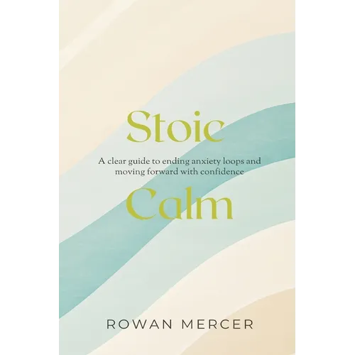 Stoic Calm: A clear guide to ending anxiety loops and moving forward with confidence