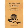 The Hand-Book of Millinery - Comprised in a Series of Lessons for the Formation of Bonnets, Capotes, Turbans, Caps, Bows, Etc - To Which is Appended a