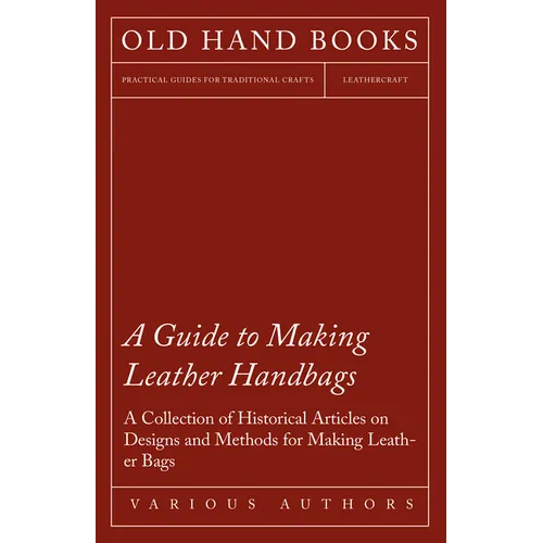 A Guide to Making Leather Handbags - A Collection of Historical Articles on Designs and Methods for Making Leather Bags