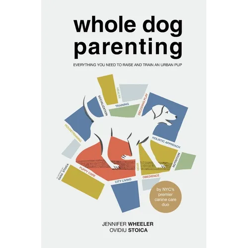 Whole Dog Parenting: Everything You Need to Raise and Train an Urban Pup