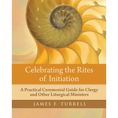 Celebrating the Rites of Initiation: A Practical Ceremonial Guide for Clergy and Other Liturgical Ministers