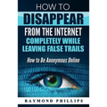 How to Disappear From The Internet Completely While Leaving False Trails: How to Be Anonymous Online