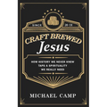 Craft Brewed Jesus: How History We Never Knew Taps a Spirituality We Really Need