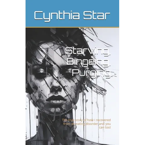 Starving, Bingeing, Purging: The true story of how I recovered from an eating disorder and you can too!