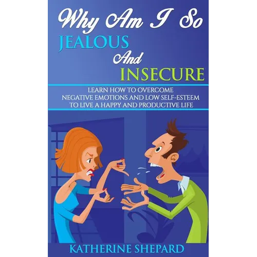 Why am I so Jealous and Insecure: Learn How to Overcome Negative Emotions and Low Self-esteem to live a Happy and Productive Life