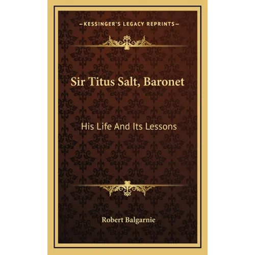 Sir Titus Salt, Baronet: His Life And Its Lessons