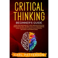 Critical Thinking Beginner's Guide: Learn How Reasoning by Logic Improves Effective Problem Solving. The Tools to Think Smarter, Level up Intuition to