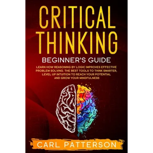 Critical Thinking Beginner's Guide: Learn How Reasoning by Logic Improves Effective Problem Solving. The Tools to Think Smarter, Level up Intuition to