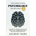 The Power of Dark Psychology and Influence (2 in 1): 11 Secrets to Understand People's Minds, Build Unbreakable Trust, and Lead Others With Ease.