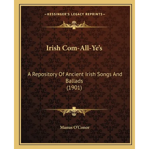 Irish Com-All-Ye's: A Repository Of Ancient Irish Songs And Ballads (1901)